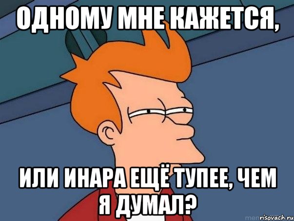 одному мне кажется, или инара ещё тупее, чем я думал?, Мем  Фрай (мне кажется или)