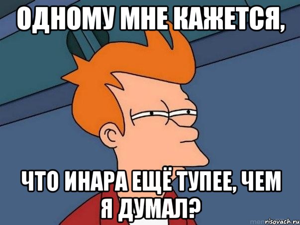 одному мне кажется, что инара ещё тупее, чем я думал?, Мем  Фрай (мне кажется или)