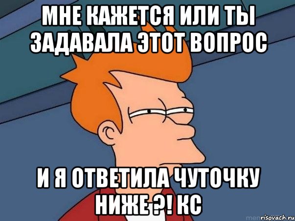 мне кажется или ты задавала этот вопрос и я ответила чуточку ниже ?! кс, Мем  Фрай (мне кажется или)