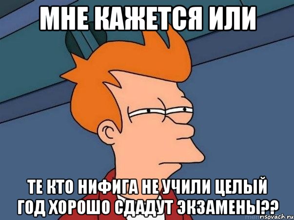 мне кажется или те кто нифига не учили целый год хорошо сдадут экзамены??, Мем  Фрай (мне кажется или)