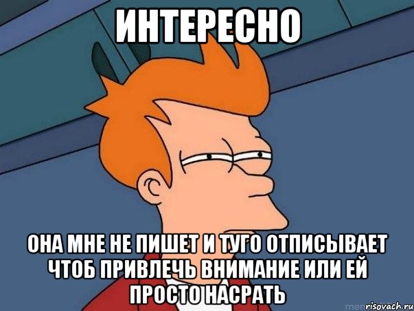 интересно она мне не пишет и туго отписывает чтоб привлечь внимание или ей просто насрать, Мем  Фрай (мне кажется или)