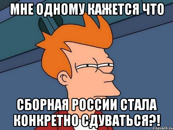 мне одному кажется что сборная россии стала конкретно сдуваться?!, Мем  Фрай (мне кажется или)