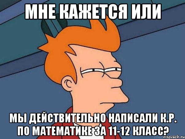 мне кажется или мы действительно написали к.р. по математике за 11-12 класс?, Мем  Фрай (мне кажется или)