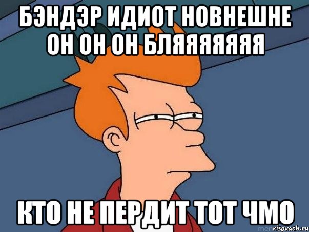 бэндэр идиот новнешне он он он бляяяяяяя кто не пердит тот чмо, Мем  Фрай (мне кажется или)