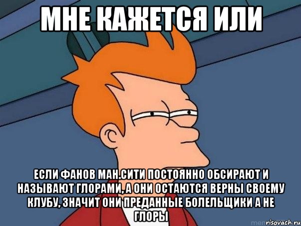 мне кажется или если фанов ман.сити постоянно обсирают и называют глорами, а они остаются верны своему клубу, значит они преданные болельщики а не глоры, Мем  Фрай (мне кажется или)