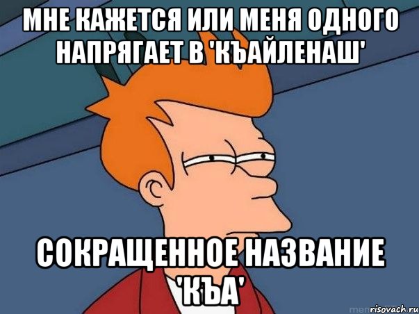 мне кажется или меня одного напрягает в 'къайленаш' сокращенное название 'къа', Мем  Фрай (мне кажется или)