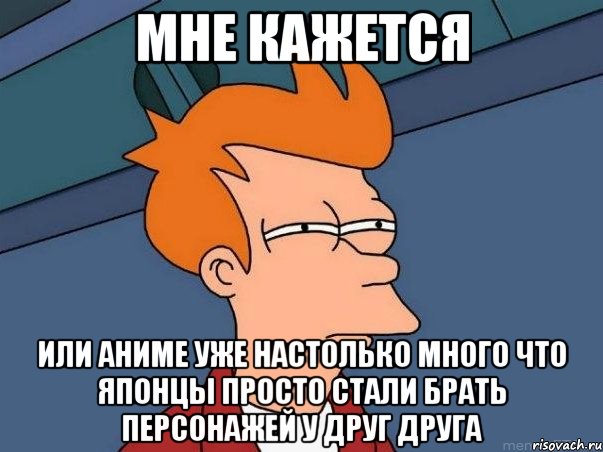 мне кажется или аниме уже настолько много что японцы просто стали брать персонажей у друг друга, Мем  Фрай (мне кажется или)