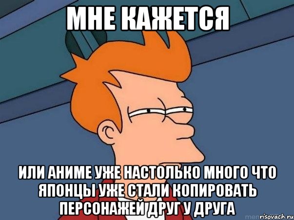 мне кажется или аниме уже настолько много что японцы уже стали копировать персонажей друг у друга, Мем  Фрай (мне кажется или)