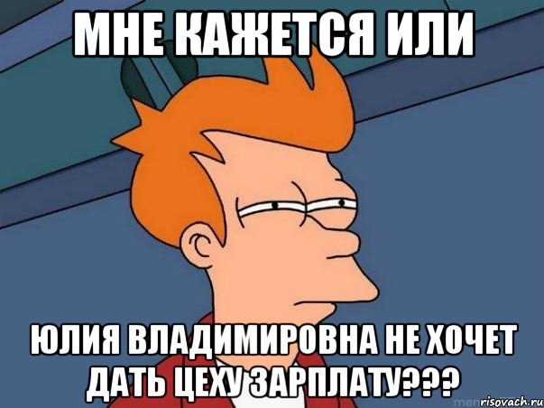 мне кажется или юлия владимировна не хочет дать цеху зарплату???, Мем  Фрай (мне кажется или)