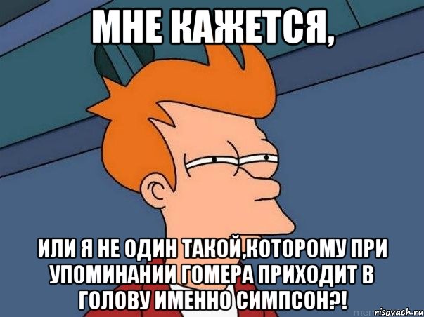 мне кажется, или я не один такой,которому при упоминании гомера приходит в голову именно симпсон?!, Мем  Фрай (мне кажется или)