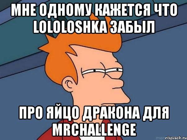 мне одному кажется что lololoshka забыл про яйцо дракона для mrchallenge, Мем  Фрай (мне кажется или)