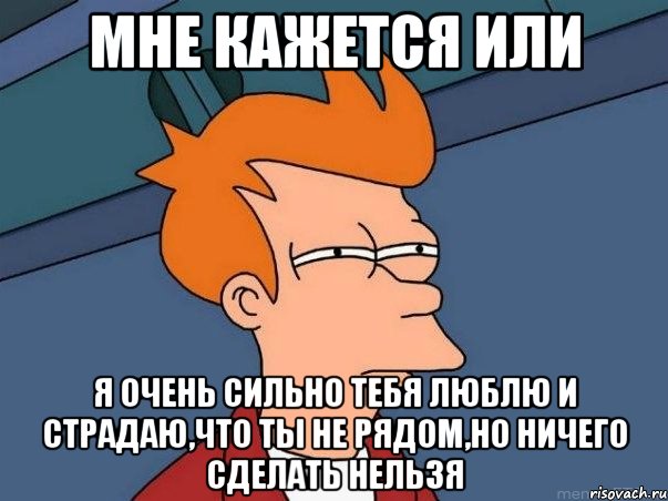 мне кажется или я очень сильно тебя люблю и страдаю,что ты не рядом,но ничего сделать нельзя, Мем  Фрай (мне кажется или)