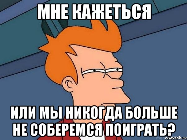 мне кажеться или мы никогда больше не соберемся поиграть?, Мем  Фрай (мне кажется или)