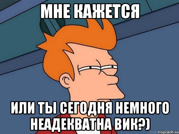 мне кажется или ты сегодня немного неадекватна вик?), Мем  Фрай (мне кажется или)