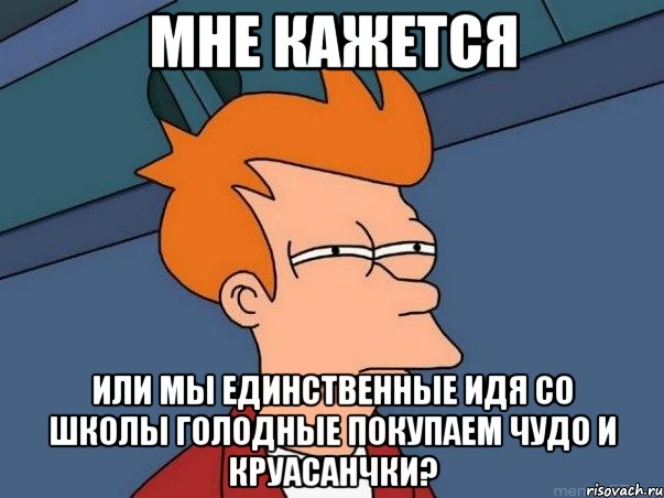 мне кажется или мы единственные идя со школы голодные покупаем чудо и круасанчки?, Мем  Фрай (мне кажется или)