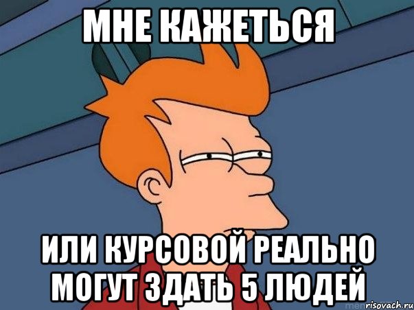 мне кажеться или курсовой реально могут здать 5 людей, Мем  Фрай (мне кажется или)