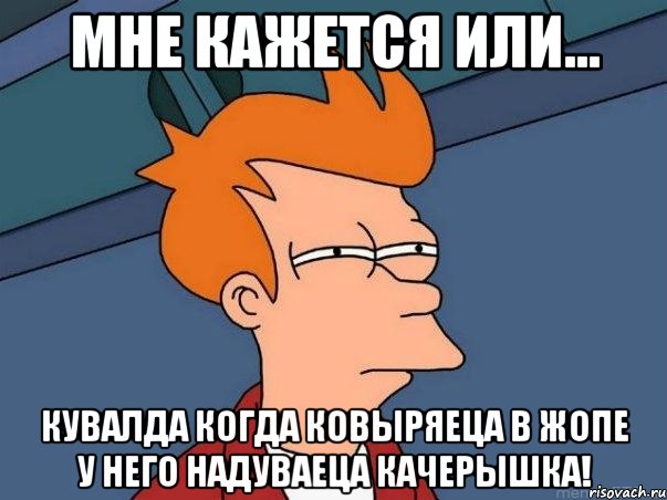 мне кажется или... кувалда когда ковыряеца в жопе у него надуваеца качерышка!, Мем  Фрай (мне кажется или)