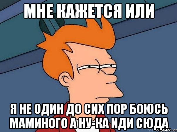 мне кажется или я не один до сих пор боюсь маминого а ну-ка иди сюда, Мем  Фрай (мне кажется или)