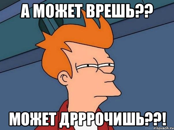 а может врешь?? может дрррочишь??!, Мем  Фрай (мне кажется или)