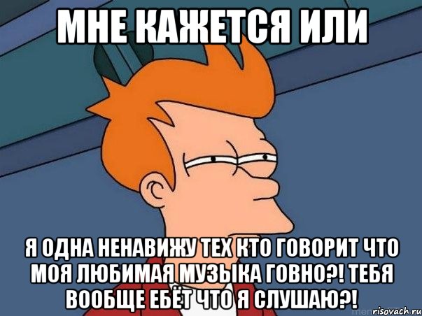 мне кажется или я одна ненавижу тех кто говорит что моя любимая музыка говно?! тебя вообще ебёт что я слушаю?!, Мем  Фрай (мне кажется или)