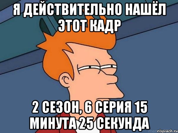 я действительно нашёл этот кадр 2 сезон, 6 серия 15 минута 25 секунда, Мем  Фрай (мне кажется или)