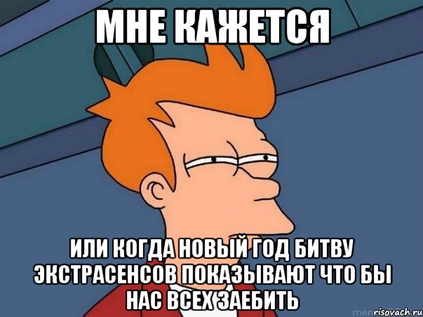 мне кажется или когда новый год битву экстрасенсов показывают что бы нас всех заебить, Мем  Фрай (мне кажется или)