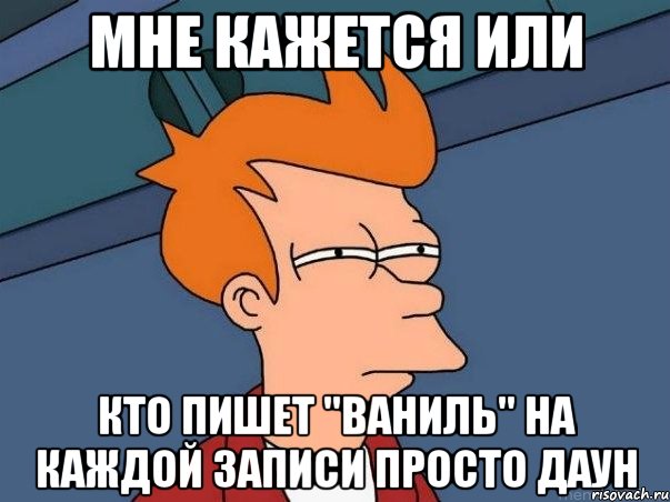 мне кажется или кто пишет "ваниль" на каждой записи просто даун, Мем  Фрай (мне кажется или)