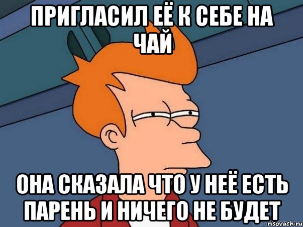 пригласил её к себе на чай она сказала что у неё есть парень и ничего не будет, Мем  Фрай (мне кажется или)