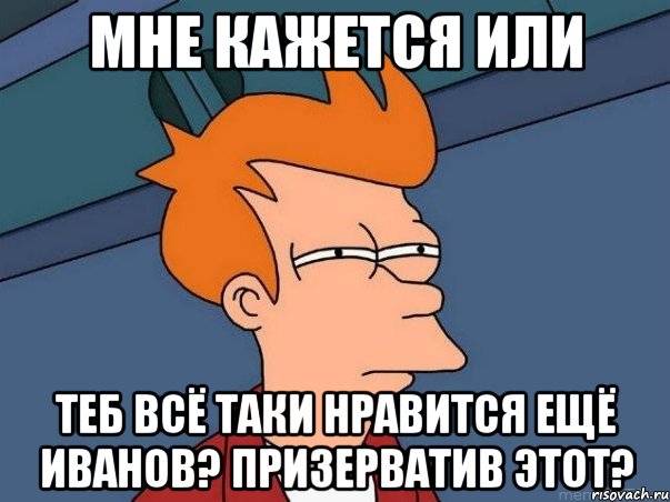 мне кажется или теб всё таки нравится ещё иванов? призерватив этот?, Мем  Фрай (мне кажется или)