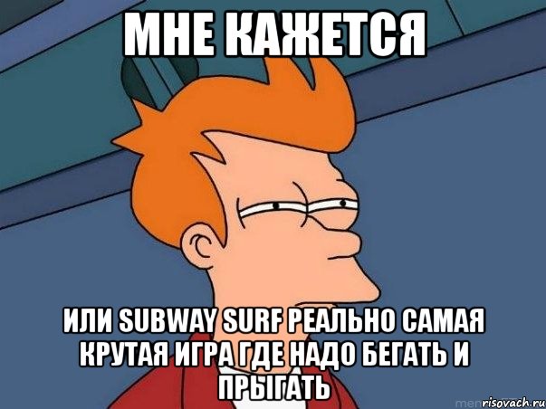 мне кажется или subway surf реально самая крутая игра где надо бегать и прыгать, Мем  Фрай (мне кажется или)