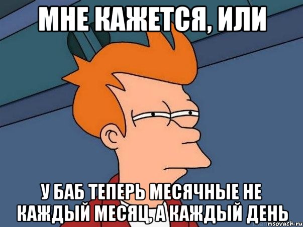 мне кажется, или у баб теперь месячные не каждый месяц, а каждый день, Мем  Фрай (мне кажется или)