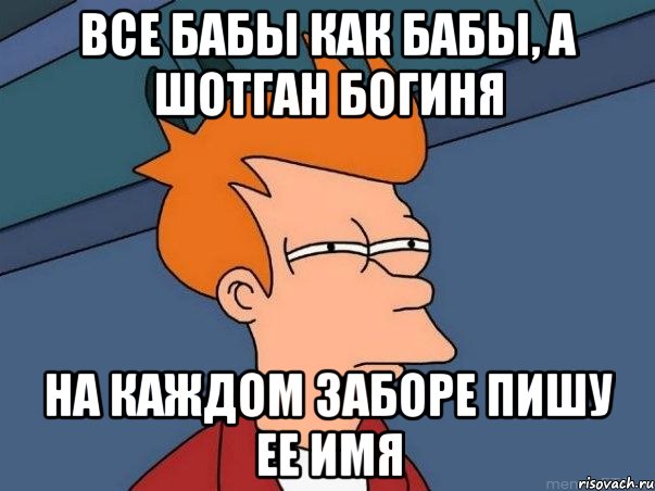 все бабы как бабы, а шотган богиня на каждом заборе пишу ее имя, Мем  Фрай (мне кажется или)