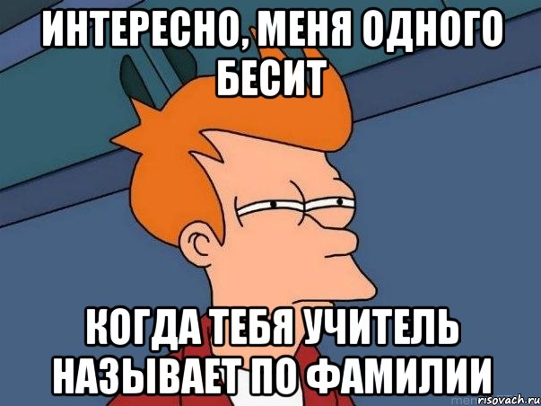 интересно, меня одного бесит когда тебя учитель называет по фамилии, Мем  Фрай (мне кажется или)