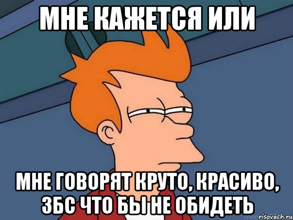 мне кажется или мне говорят круто, красиво, збс что бы не обидеть, Мем  Фрай (мне кажется или)