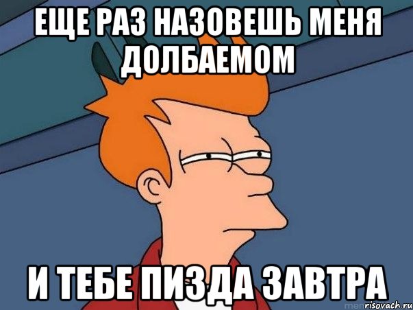 еще раз назовешь меня долбаемом и тебе пизда завтра, Мем  Фрай (мне кажется или)