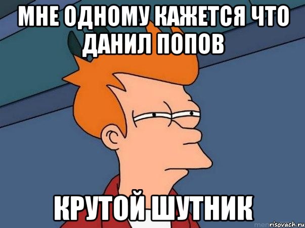 мне одному кажется что данил попов крутой шутник, Мем  Фрай (мне кажется или)