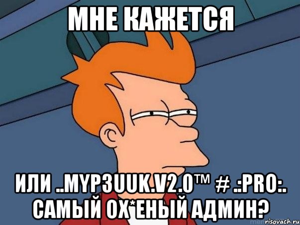 мне кажется или ..myp3uuk.v2.0™ # .:pro:. самый ох*еный админ?, Мем  Фрай (мне кажется или)