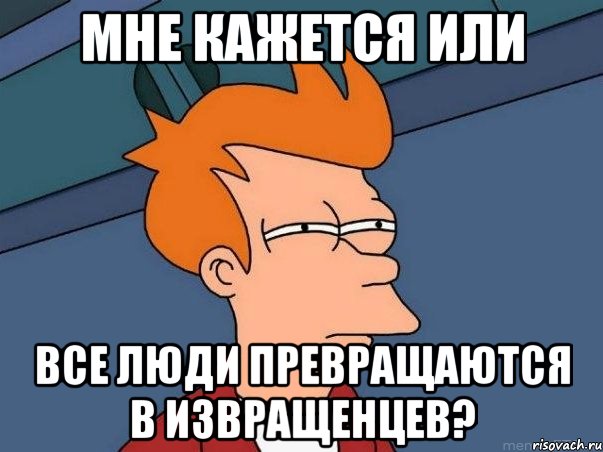 мне кажется или все люди превращаются в извращенцев?, Мем  Фрай (мне кажется или)