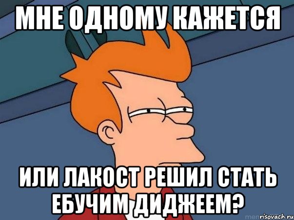 мне одному кажется или лакост решил стать ебучим диджеем?, Мем  Фрай (мне кажется или)