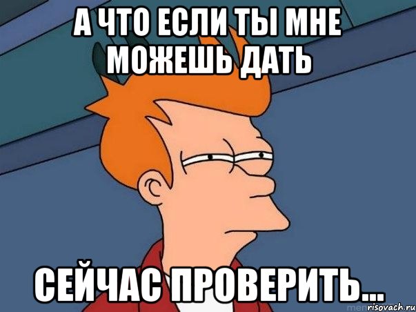 а что если ты мне можешь дать сейчас проверить..., Мем  Фрай (мне кажется или)