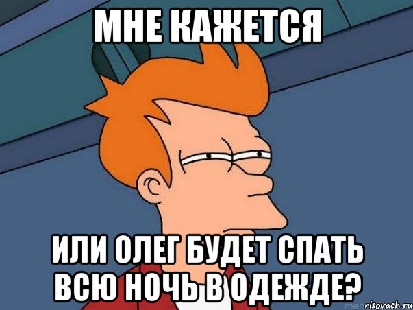 мне кажется или олег будет спать всю ночь в одежде?, Мем  Фрай (мне кажется или)