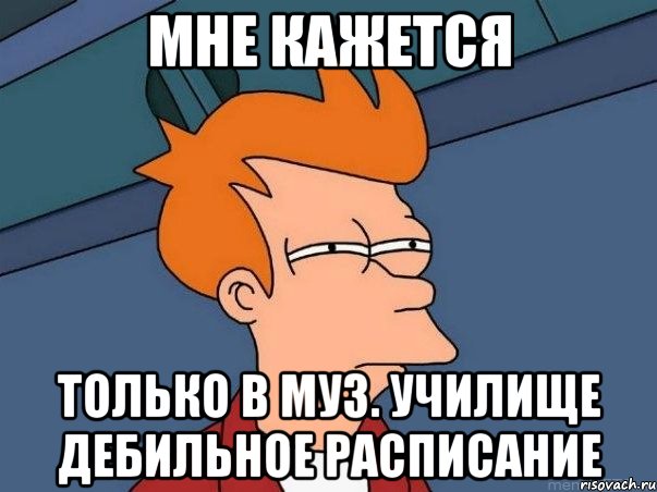 мне кажется только в муз. училище дебильное расписание, Мем  Фрай (мне кажется или)