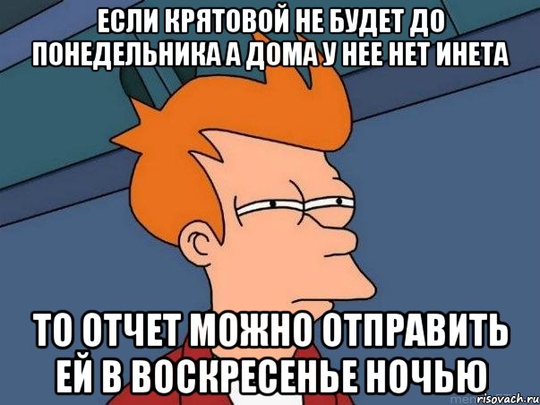 если крятовой не будет до понедельника а дома у нее нет инета то отчет можно отправить ей в воскресенье ночью, Мем  Фрай (мне кажется или)