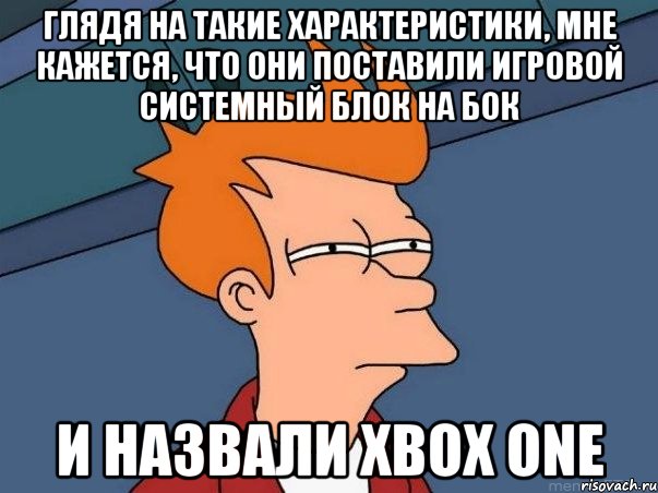 глядя на такие характеристики, мне кажется, что они поставили игровой системный блок на бок и назвали xbox one, Мем  Фрай (мне кажется или)