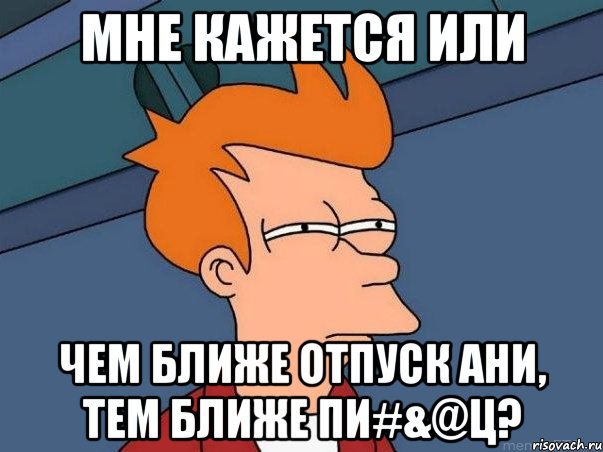 мне кажется или чем ближе отпуск ани, тем ближе пи#&@ц?, Мем  Фрай (мне кажется или)