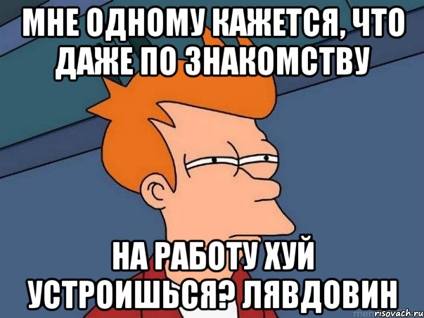 мне одному кажется, что даже по знакомству на работу хуй устроишься? лявдовин, Мем  Фрай (мне кажется или)