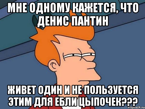 мне одному кажется, что денис пантин живет один и не пользуется этим для ебли цыпочек???, Мем  Фрай (мне кажется или)