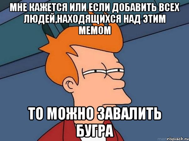 мне кажется или если добавить всех людей,находящихся над этим мемом то можно завалить бугра, Мем  Фрай (мне кажется или)