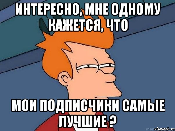 интересно, мне одному кажется, что мои подписчики самые лучшие ?, Мем  Фрай (мне кажется или)