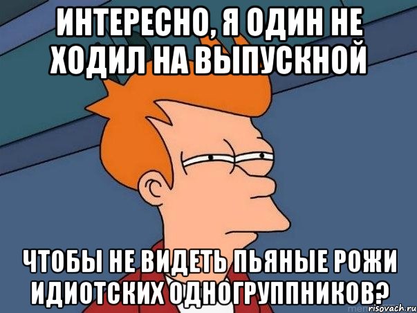 интересно, я один не ходил на выпускной чтобы не видеть пьяные рожи идиотских одногруппников?, Мем  Фрай (мне кажется или)